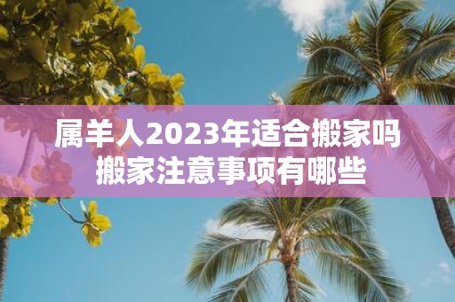 属羊人2025年适合搬家吗 搬家注意事项有哪些