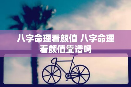 八字命理看颜值 八字命理看颜值靠谱吗