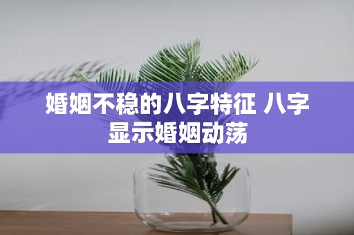 婚姻不稳的八字特征 八字显示婚姻动荡