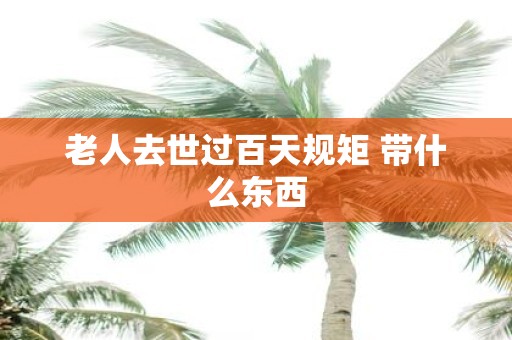 老人去世过百天规矩 带什么东西