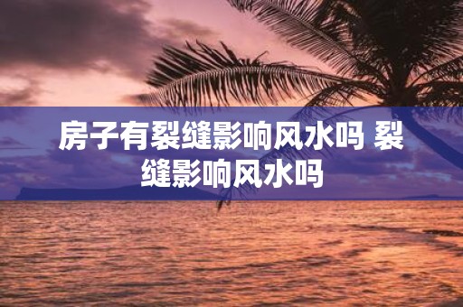 房子有裂缝影响风水吗 裂缝影响风水吗