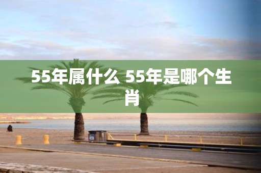 55年属什么 55年是哪个生肖