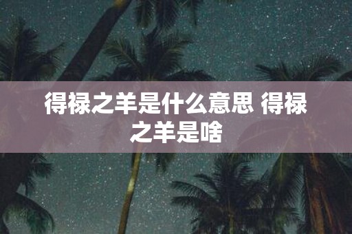 得禄之羊是什么意思 得禄之羊是啥