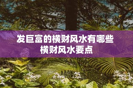 发巨富的横财风水有哪些 横财风水要点
