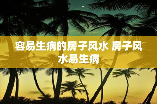 容易生病的房子风水 房子风水易生病