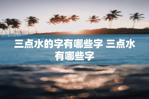 三点水的字有哪些字 三点水有哪些字