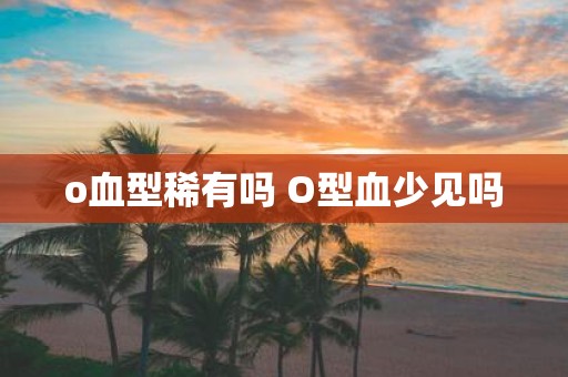 o血型稀有吗 O型血少见吗