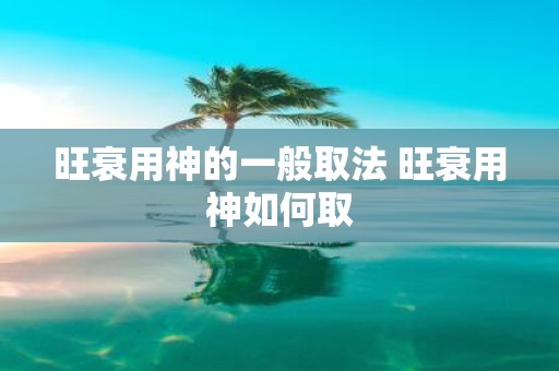 旺衰用神的一般取法 旺衰用神如何取
