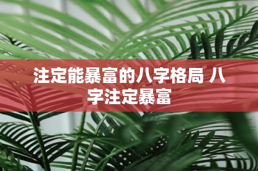 注定能暴富的八字格局 八字注定暴富