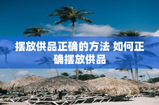 摆放供品正确的方法 如何正确摆放供品