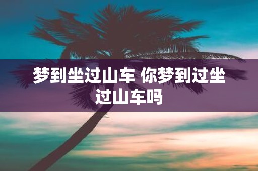 梦到坐过山车 你梦到过坐过山车吗