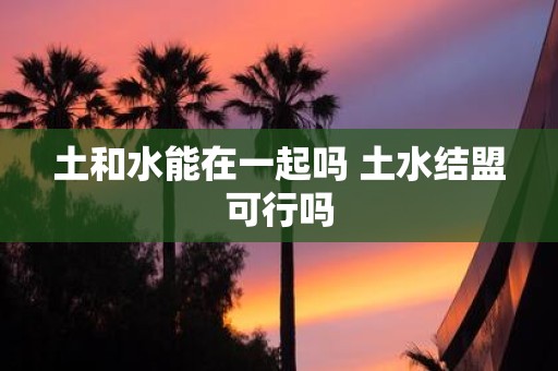 土和水能在一起吗 土水结盟可行吗