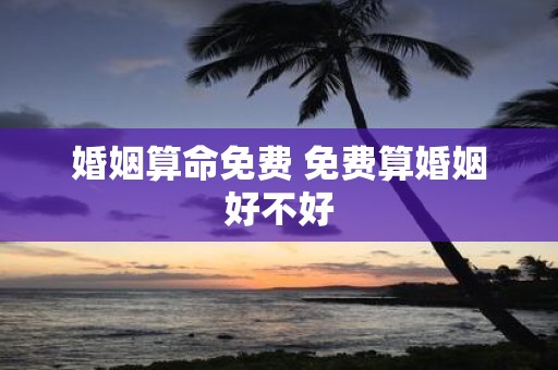婚姻算命免费 免费算婚姻好不好