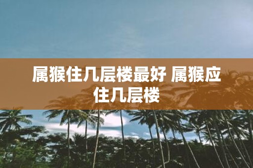 属猴住几层楼最好 属猴应住几层楼