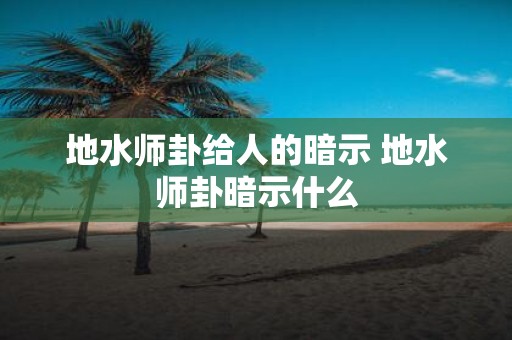 地水师卦给人的暗示 地水师卦暗示什么
