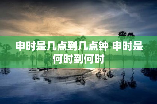 申时是几点到几点钟 申时是何时到何时