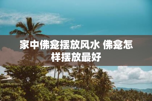 家中佛龛摆放风水 佛龛怎样摆放最好