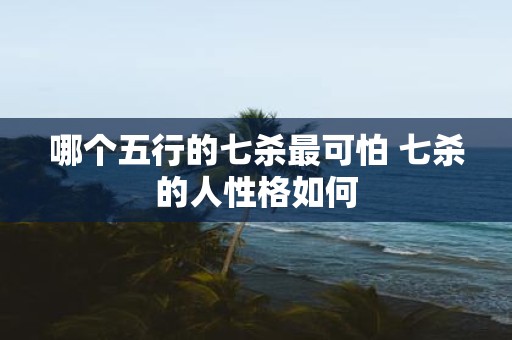 哪个五行的七杀最可怕 七杀的人性格如何