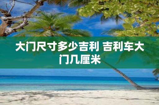 大门尺寸多少吉利 吉利车大门几厘米