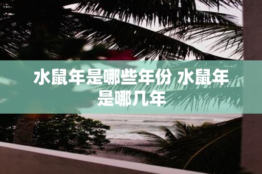 水鼠年是哪些年份 水鼠年是哪几年