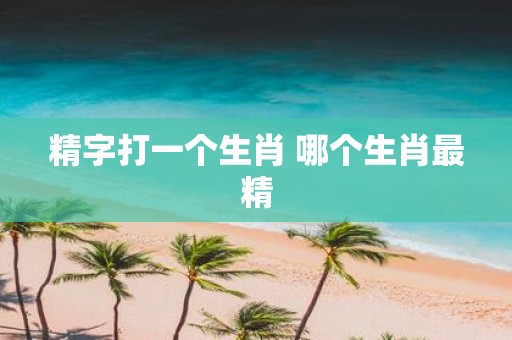 精字打一个生肖 哪个生肖最精