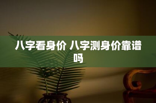 八字看身价 八字测身价靠谱吗