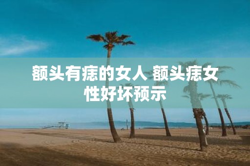 额头有痣的女人 额头痣女性好坏预示