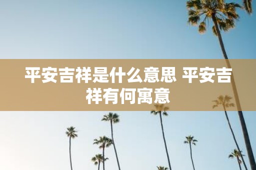 平安吉祥是什么意思 平安吉祥有何寓意