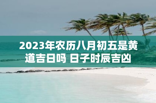 2025年农历八月初五是黄道吉日吗 日子时辰吉凶