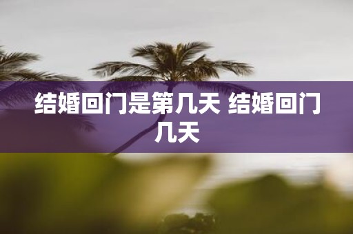 结婚回门是第几天 结婚回门几天