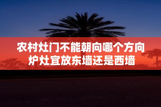 农村灶门不能朝向哪个方向 炉灶宜放东墙还是西墙