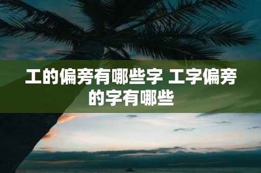 工的偏旁有哪些字 工字偏旁的字有哪些