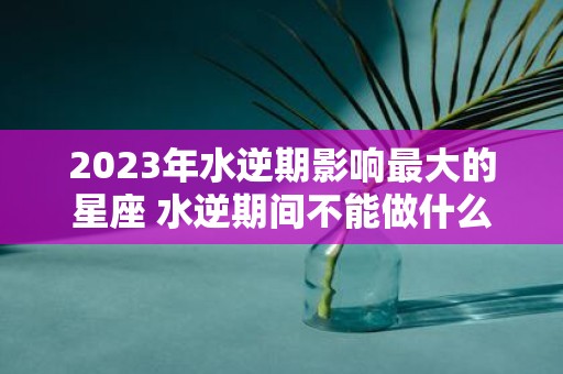 2025年水逆期影响最大的星座 水逆期间不能做什么