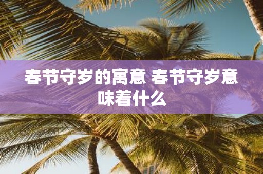 春节守岁的寓意 春节守岁意味着什么