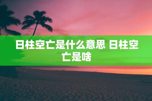 日柱空亡是什么意思 日柱空亡是啥