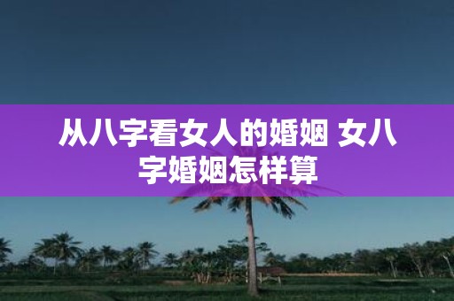 从八字看女人的婚姻 女八字婚姻怎样算