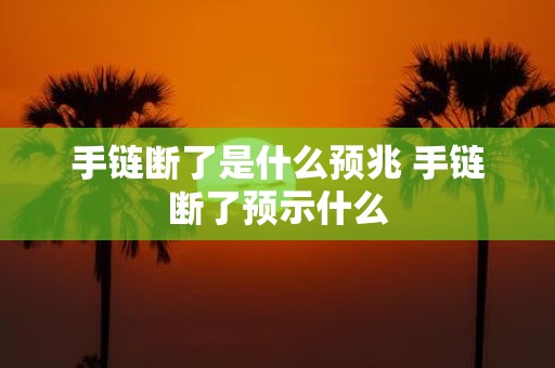 手链断了是什么预兆 手链断了预示什么