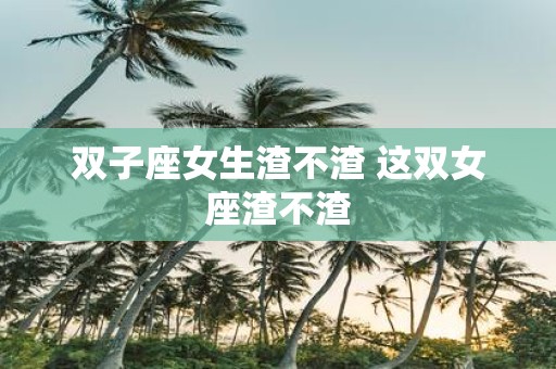 双子座女生渣不渣 这双女座渣不渣