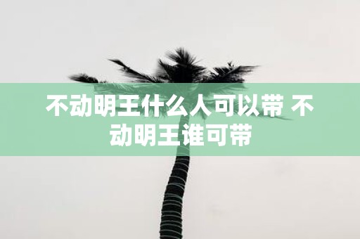 不动明王什么人可以带 不动明王谁可带