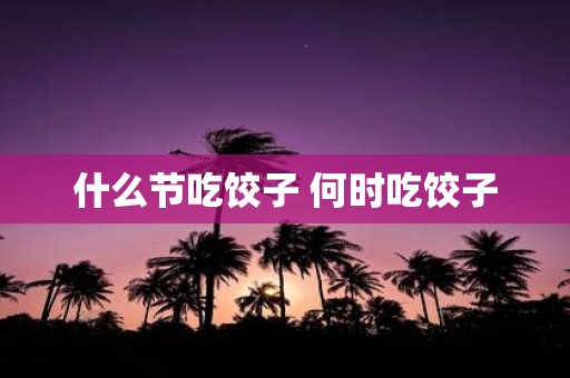 什么节吃饺子 何时吃饺子