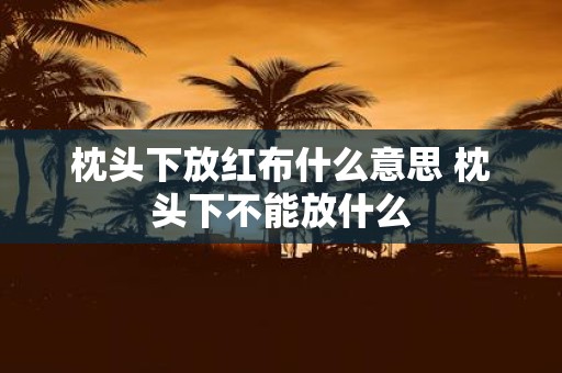 枕头下放红布什么意思 枕头下不能放什么