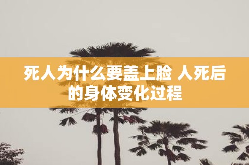 死人为什么要盖上脸 人死后的身体变化过程