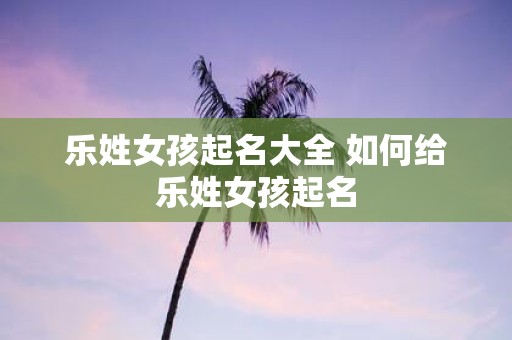 乐姓女孩起名大全 如何给乐姓女孩起名