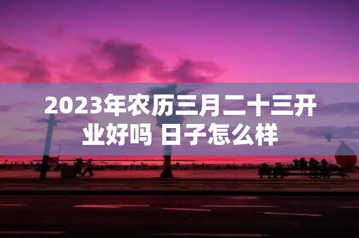 2025年农历三月二十三开业好吗 日子怎么样