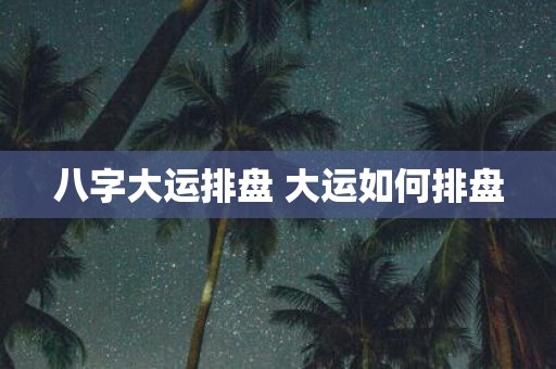 八字大运排盘 大运如何排盘