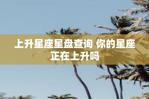 上升星座星盘查询 你的星座正在上升吗