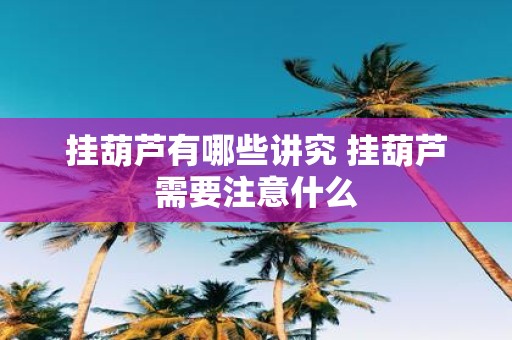 挂葫芦有哪些讲究 挂葫芦需要注意什么