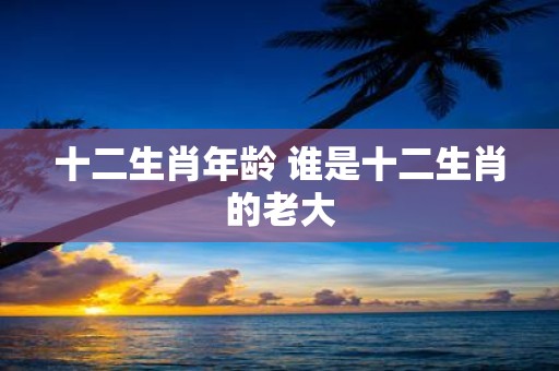 十二生肖年龄 谁是十二生肖的老大