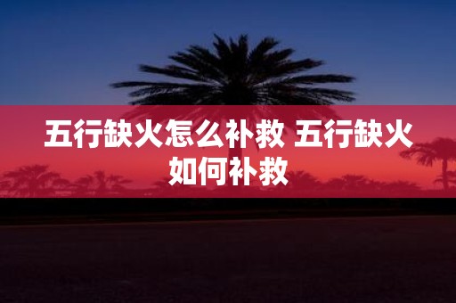 五行缺火怎么补救 五行缺火如何补救