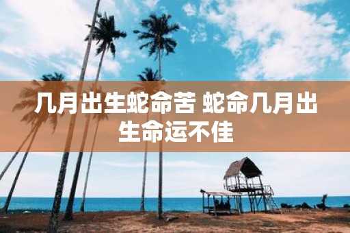 几月出生蛇命苦 蛇命几月出生命运不佳